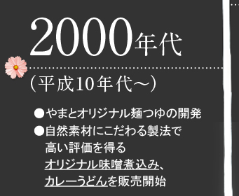 2000年代（平成10年代～）●やまとオリジナル麺つゆの開発●自然素材にこだわる製法で高い評価を得るオリジナル味噌煮込み、カレーうどんを販売開始